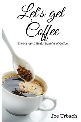 Let's get Coffee: The History & Health Benefits of Coffee by Urbach, Joe