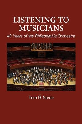 Listening to Musicians: 40 Years of the Philadelphia Orchestra by Di Nardo, Tom