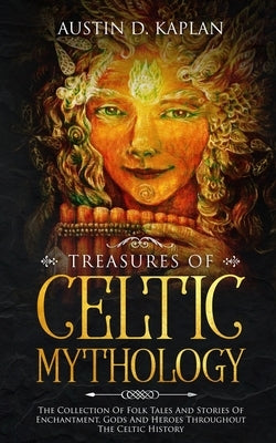 Treasures Of Celtic Mythology: The Collection Of Folk Tales And Stories Of Enchantment, Gods And Heroes Throughout The Celtic History by Kaplan, Austin D.