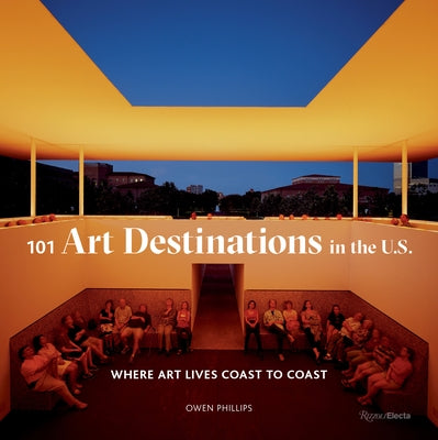101 Art Destinations in the U.S: Where Art Lives Coast to Coast by Phillips, Owen