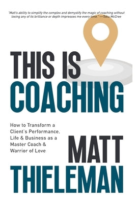 This is Coaching: How to Transform a Client's Performance, Life & Business as a Master Coach & Warrior of Love by Thieleman, Matt