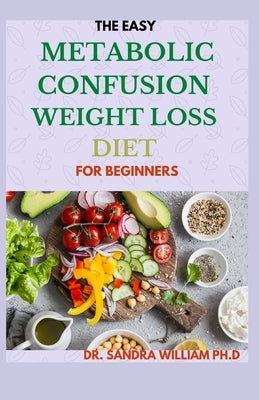 The Easy Metabolic Confusion Weight Loss Diet for Beginners: 40+ Fresh And Healthy Recipes To Lose Weight Naturally by William Ph. D., Sandra