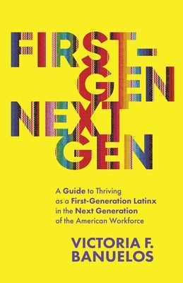 First-Gen, NextGen: A Guide to Thriving as a First-Generation Latinx in the Next Generation of the American Workforce by Banuelos, Victoria