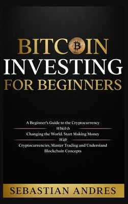 Bitcoin investing for beginners: A Beginner's Guide to the Cryptocurrency Which Is Changing the World. Make Money with Cryptocurrencies, Master Tradin by Andres, Sebastian