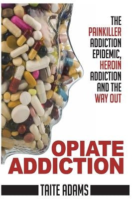 Opiate Addiction - The Painkiller Addiction Epidemic, Heroin Addiction and the Way Out by Adams, Taite