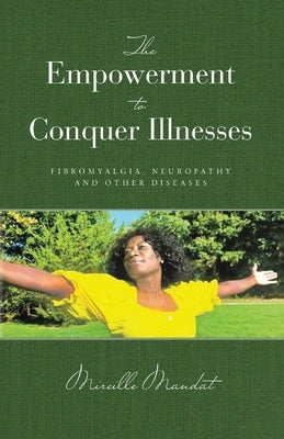 The Empowerment to Conquer Illnesses, Fibromyalgia, Neuropathy, and Other Diseases by Mandat, Mireille