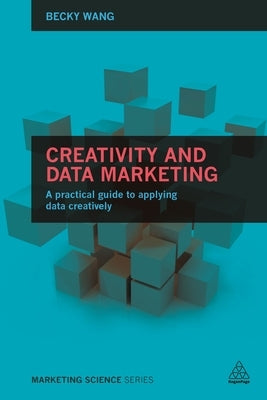 Creativity and Data Marketing: A Practical Guide to Data Innovation by Wang, Becky