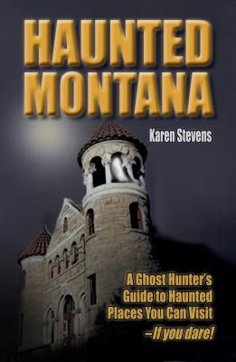 Haunted Montana: A Ghost Hunter's Guide to Haunted Places You Can Visit - If You Dare! by Stevens, Karen