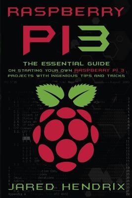 Raspberry Pi: The Essential Guide On Starting Your Own Raspberry Pi 3 Projects With Ingenious Tips & Tricks! by Hendrix, Jared