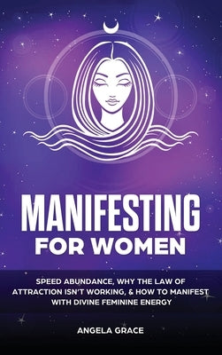 Manifesting For Women: Speed abundance, why the law of attraction isn't working, & how to manifest with divine feminine energy by Grace, Angela