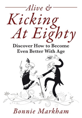 Alive & Kicking At Eighty: Discover How to Become Even Better With Age by Markham, Bonnie