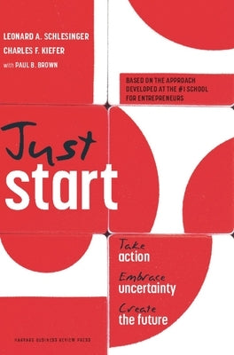 Just Start: Take Action, Embrace Uncertainty, Create the Future by Schlesinger, Leonard A.