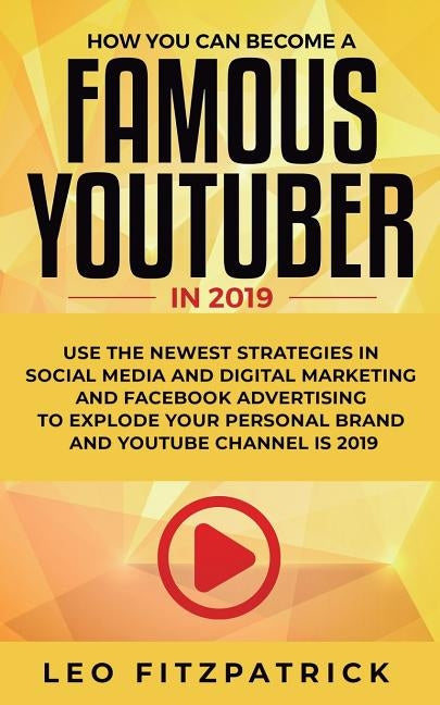 How YOU can become a Famous YouTuber in 2019: Use the Newest Strategies in Social Media and Digital Marketing and Facebook Advertising to Explode your by Fitzpatrick, Leo