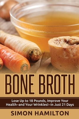 Bone Broth: Lose Up to 18 Pounds, Reverse Wrinkles and Improve Your Health in Just 3 Weeks Paperback Createspace Independent Publishing Platform
