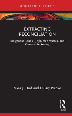 Extracting Reconciliation: Indigenous Lands, (In)Human Wastes, and Colonial Reckoning by Hird, Myra J.