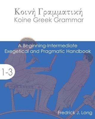 Koine Greek Grammar: A Beginning-Intermediate Exegetical and Pragmatic Handbook by Long, Fredrick J.