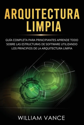 Arquitectura limpia: Guía completa para principiantes Aprende todo sobre las estructuras de software utilizando los principios de la arquit by Vance, William