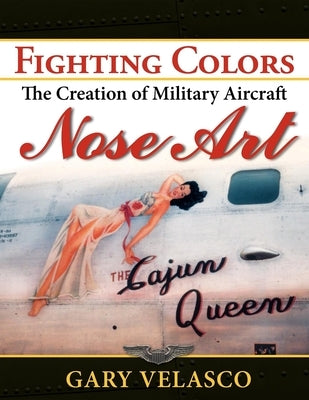 Fighting Colors: The Creation of Military Aircraft Nose Art by Velasco, Gary