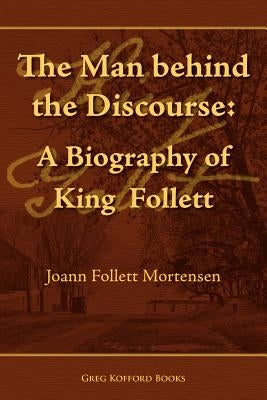 The Man Behind the Discourse: A Biography of King Follett Paperback Greg Kofford Books, Inc.