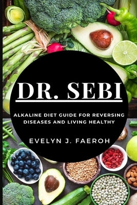 Dr Sebi: Alkaline Diet Guide For Reversing Diseases and Living Healthy by Faeroh, Evelyn J.