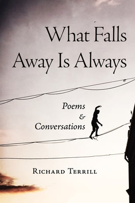 What Falls Away Is Always: Poems and Conversations by Terrill, Richard