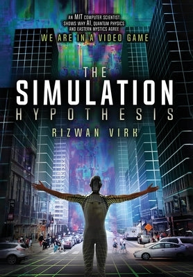 The Simulation Hypothesis: An MIT Computer Scientist Shows Why AI, Quantum Physics and Eastern Mystics All Agree We Are In A Video Game by Virk, Rizwan