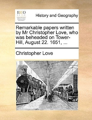 Remarkable Papers Written by MR Christopher Love, Who Was Beheaded on Tower-Hill, August 22. 1651, ... Paperback Gale Ecco, Print Editions