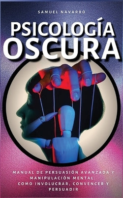 Psicología Oscura: Manual de Persuasión Avanzada, Manipulación, Conducta Humana - como persuadir y influenciar by Navarro, Samuel