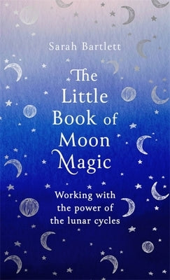 The Little Book of Moon Magic: Working with the Power of the Lunar Cycles by Bartlett, Sarah