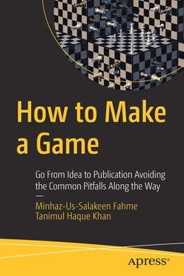 How to Make a Game: Go from Idea to Publication Avoiding the Common Pitfalls Along the Way by Fahme, Minhaz-Us-Salakeen