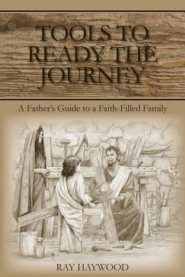 Tools to Ready the Journey: A Father's Guide to a Faith-Filled Family by Haywood, Ray