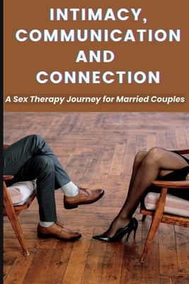 Intimacy, Communication, and Connection: A Sex Therapy Journey for Married Couples. by James, Maria