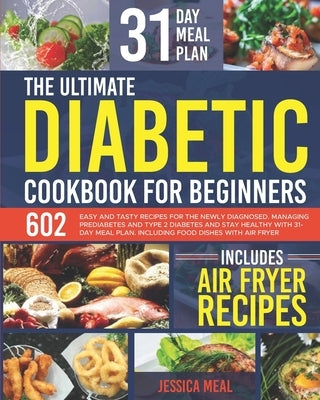 The Ultimate Diabetic Cookbook for Beginners: 602 Easy and Tasty Recipes For the Newly Diagnosed. Managing Prediabetes and Type 2 Diabetes and Stay He by Meal, Jessica