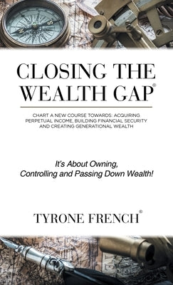 Closing the Wealth Gap: Chart a New Course Towards: Acquiring Perpetual Income, Building Financial Security and Creating Generational Wealth by French, Tyrone