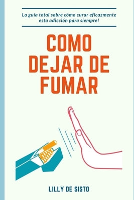 Cómo dejar de fumar: La guía total sobre cómo curar eficazmente esta adicción para siempre! by Sisto, Lilly de