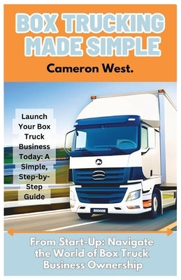 Box Trucking Made Simple: The Fast Track Guide to Get Started in the Box Trucking Business. by West, Cameron