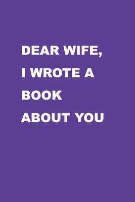 Dear Wife I wrote a book about you: Perfect Gift Idea for your wife, For Christmas, Anniversaries, Valentine's day and others occasions. by Journal, Family Love