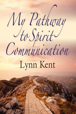 My Pathway to Spirit Communication: A Real-life Beginning to Proving the Continuity of Life by Kent, Linda J.