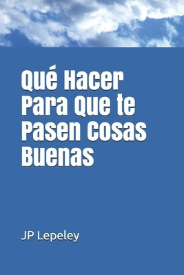 Qué Hacer Para Que te Pasen Cosas Buenas by Lepeley, Jp