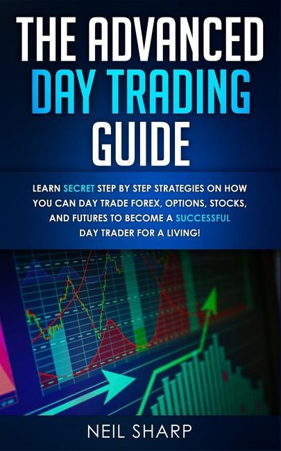 The Advanced Day Trading Guide: Learn Secret Step by Step Strategies on How You Can Day Trade Forex, Options, Stocks, and Futures to Become a SUCCESSF by Sharp, Neil