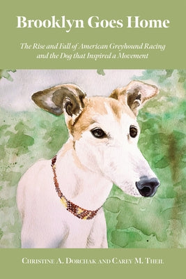 Brooklyn Goes Home: The Rise and Fall of American Greyhound Racing and the Dog That Inspired a Movement by Dorchak, Christine A.