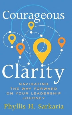 Courageous Clarity: Navigating the Way Forward on Your Leadership Journey by Sarkaria, Phyllis H.