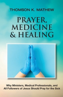 Prayer, Medicine & Healing: Why Ministers, Medical Professionals, and All Followers of Jesus Should Pray for the Sick Paperback Thomson K Mathew
