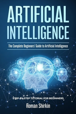 Artificial Intelligence: The Complete Beginners' Guide to Artificial Intelligence by Roman Shirkin