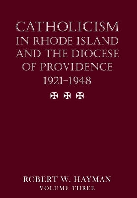 Catholicism in Rhode Island and the Diocese of Providence 1921-1948, volume 3 by Hayman, Robert W.
