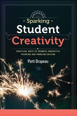 Sparking Student Creativity: Practical Ways to Promote Innovative Thinking and Problem Solving by Drapeau, Patti