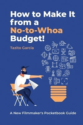 How to Make It from a No-To-Whoa Budget: A New Filmmakers Pocketbook Guide by Garcia, Tazito