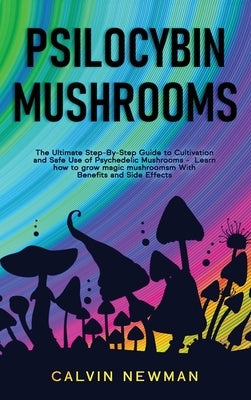 Psilocybin Mushrooms: The Ultimate Step-by-Step Guide to Cultivation and Safe Use of Psychedelic Mushrooms. Learn How to Grow Magic Mushroom by Newman, Calvin