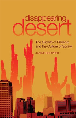 Disappearing Desert: The Growth of Phoenix and the Culture of Sprawl by Schipper, Janine