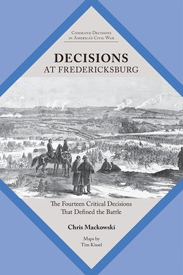 Decisions at Fredericksburg: The Fourteen Critical Decisions That Defined the Battle by Mackowski, Chris